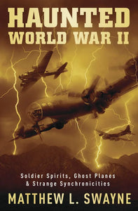 Haunted World War II; soldier spirits, ghost planes and strange synchronicities by Matthew L. Swayne